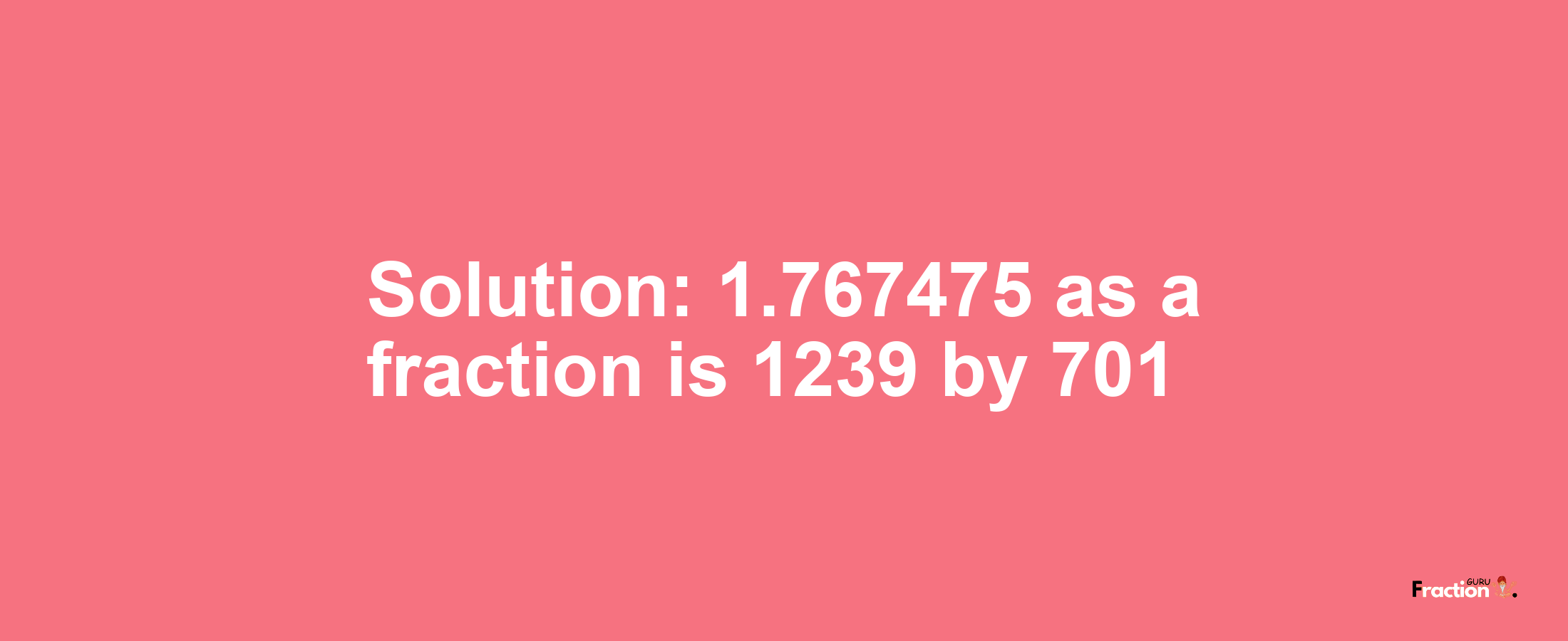 Solution:1.767475 as a fraction is 1239/701